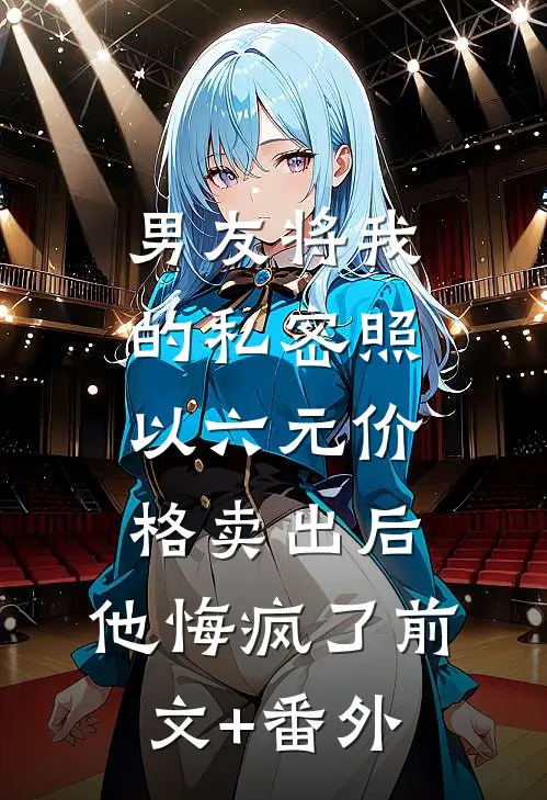 男友将我的私密照以六元价格卖出后，他悔疯了前文+番外