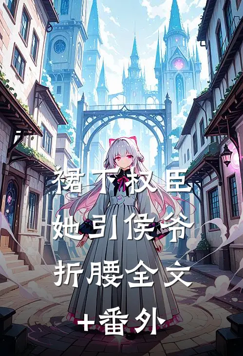 裙下权臣：她引侯爷折腰全文+番外