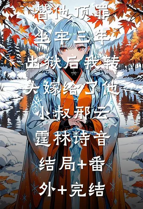 替他顶罪坐牢三年，出狱后我转头嫁给了他小叔邢云霆林诗音:结局+番外+完结