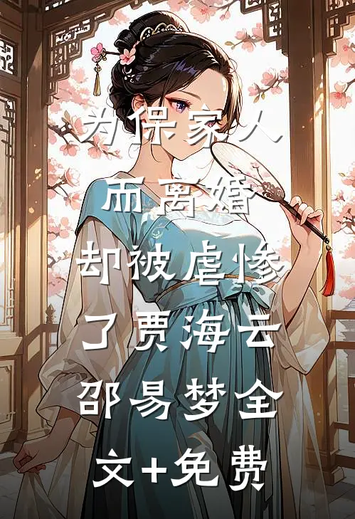 为保家人而离婚，却被虐惨了贾海云邵易梦全文+免费