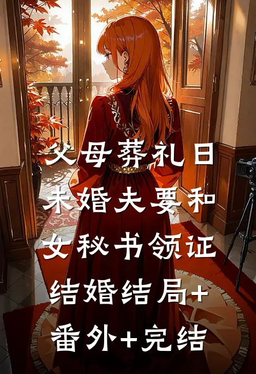 父母葬礼日，未婚夫要和女秘书领证结婚结局+番外+完结