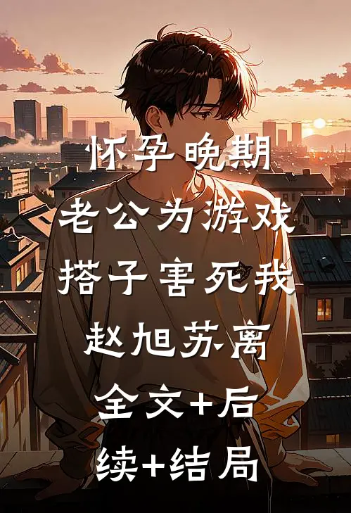 怀孕晚期，老公为游戏搭子害死我赵旭苏离:全文+后续+结局