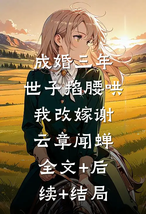 成婚三年，世子掐腰哄我改嫁谢云章闻蝉:全文+后续+结局