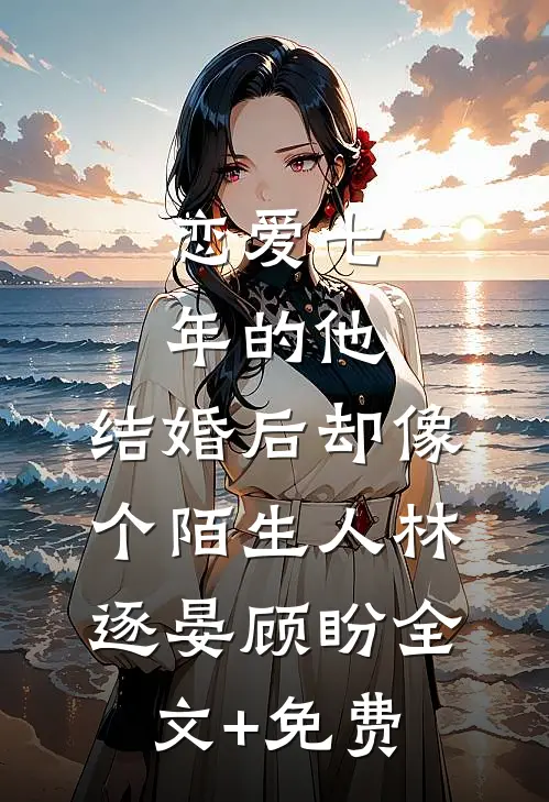 恋爱七年的他，结婚后却像个陌生人林逐晏顾盼全文+免费
