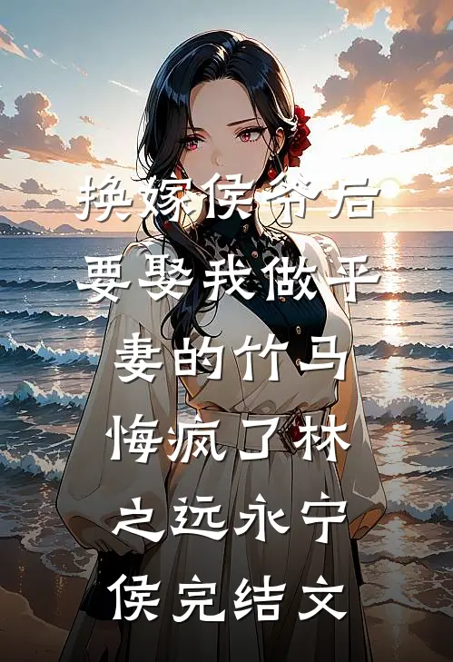 换嫁侯爷后，要娶我做平妻的竹马悔疯了林之远永宁侯完结文