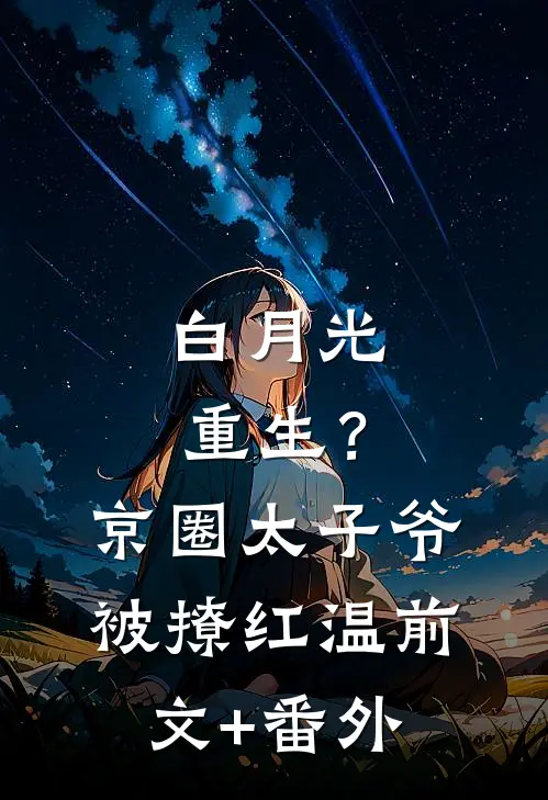 白月光重生？京圈太子爷被撩红温前文+番外