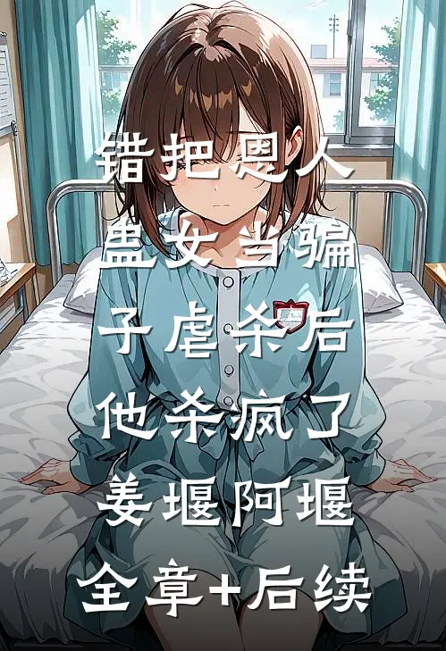 错把恩人蛊女当骗子虐杀后，他杀疯了姜堰阿堰:全章+后续