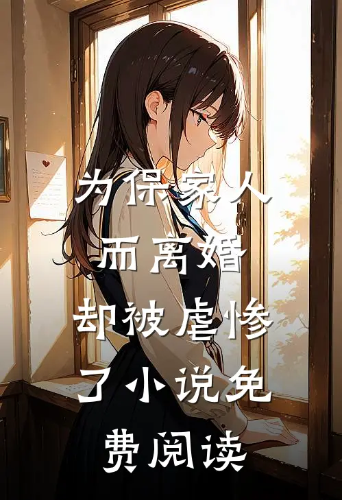 为保家人而离婚，却被虐惨了小说免费阅读
