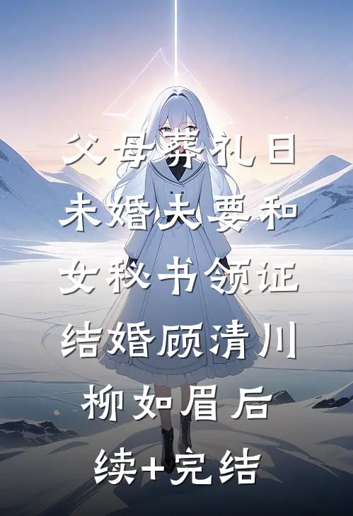 父母葬礼日，未婚夫要和女秘书领证结婚顾清川柳如眉后续+完结