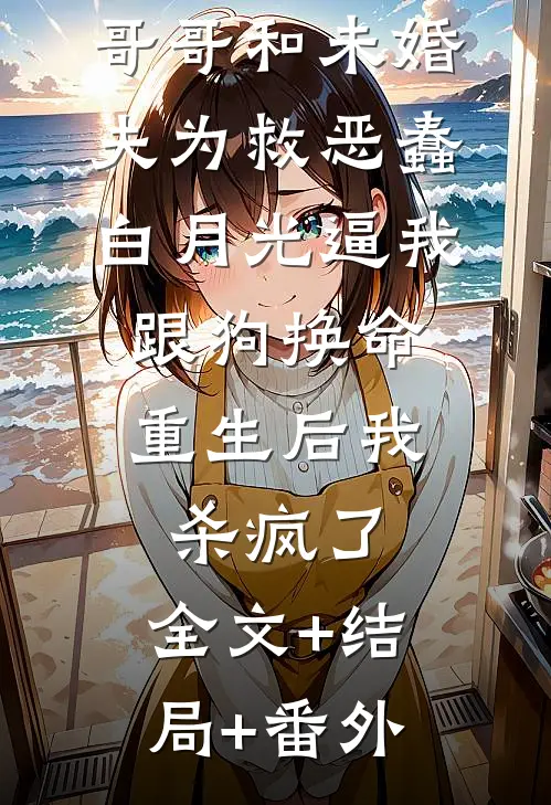 哥哥和未婚夫为救恶蠢白月光逼我跟狗换命，重生后我杀疯了:全文+结局+番外