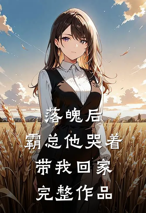 落魄后，霸总他哭着带我回家完整作品