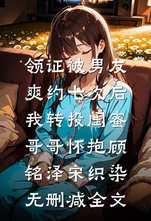 领证被男友爽约七次后，我转投闺蜜哥哥怀抱顾铭泽宋织染无删减全文