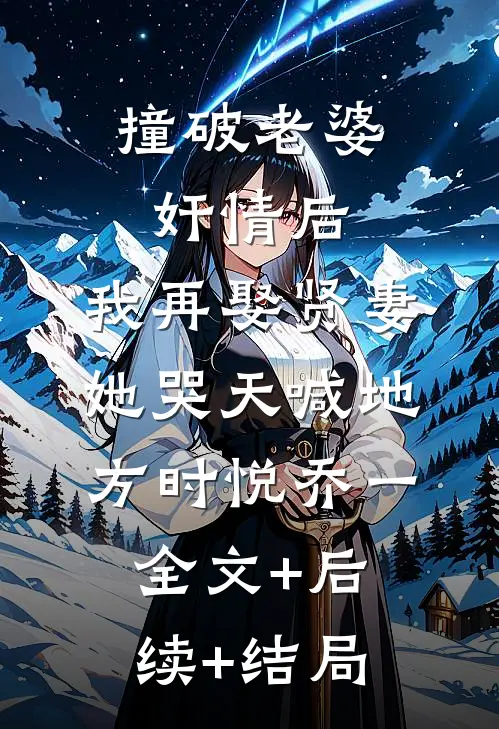撞破老婆奸情后，我再娶贤妻她哭天喊地方时悦乔一全文+后续+结局