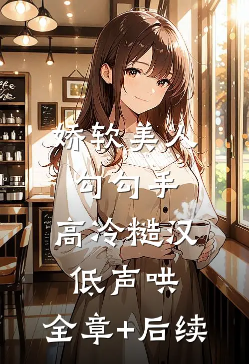 娇软美人勾勾手，高冷糙汉低声哄:全章+后续