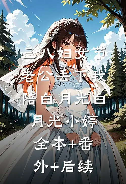三八妇女节，老公丢下我陪白月光白月光小婷全本+番外+后续