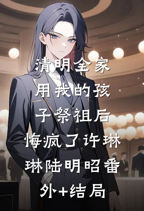 清明全家用我的孩子祭祖后，悔疯了许琳琳陆明昭(番外)+(结局)