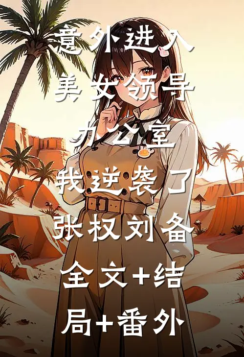 意外进入美女领导办公室，我逆袭了张权刘备:全文+结局+番外