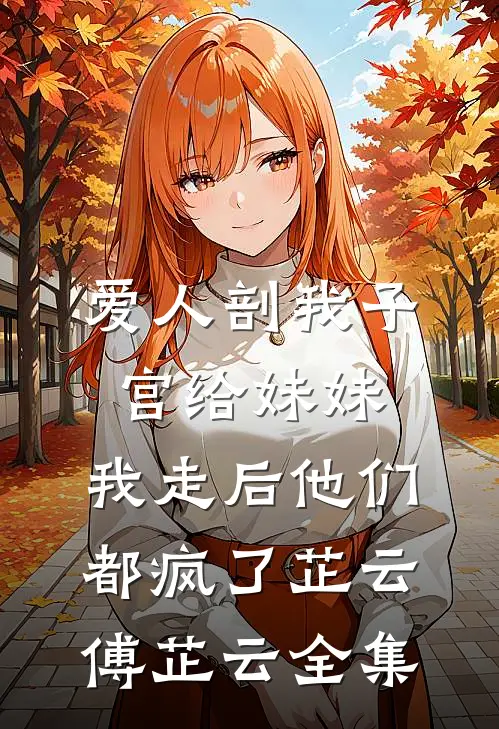 爱人剖我子宫给妹妹，我走后他们都疯了芷云傅芷云全集