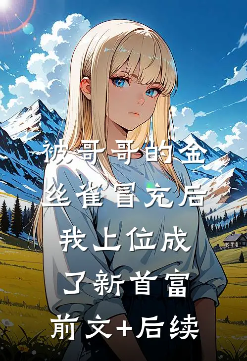 被哥哥的金丝雀冒充后，我上位成了新首富:前文+后续