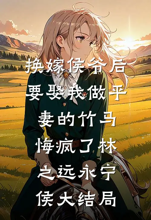 换嫁侯爷后，要娶我做平妻的竹马悔疯了林之远永宁侯大结局