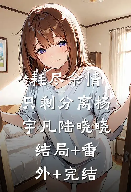耗尽余情，只剩分离杨宇凡陆晓晓:结局+番外+完结