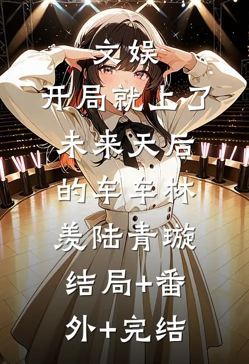 文娱：开局就上了未来天后的车车林羡陆青璇:结局+番外+完结