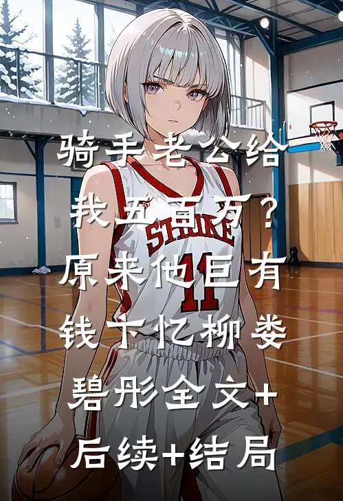 骑手老公给我五百万？原来他巨有钱卞忆柳娄碧彤全文+后续+结局
