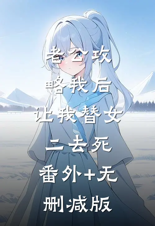 老公攻略我后，让我替女二去死:番外+无删减版