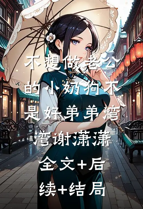 不想做老公的小奶狗不是好弟弟湾湾谢潇潇:全文+后续+结局