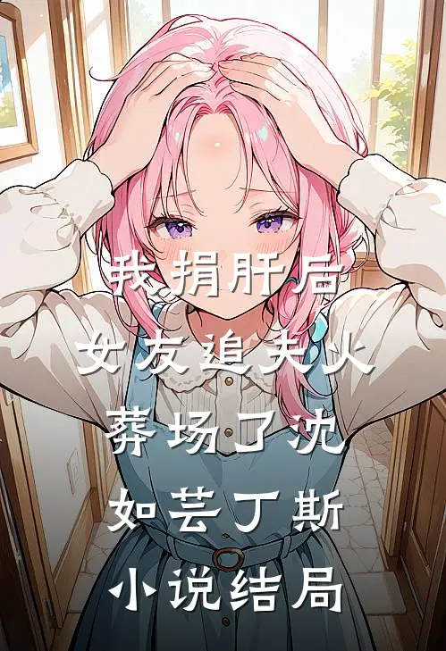 我捐肝后，女友追夫火葬场了沈如芸丁斯小说结局