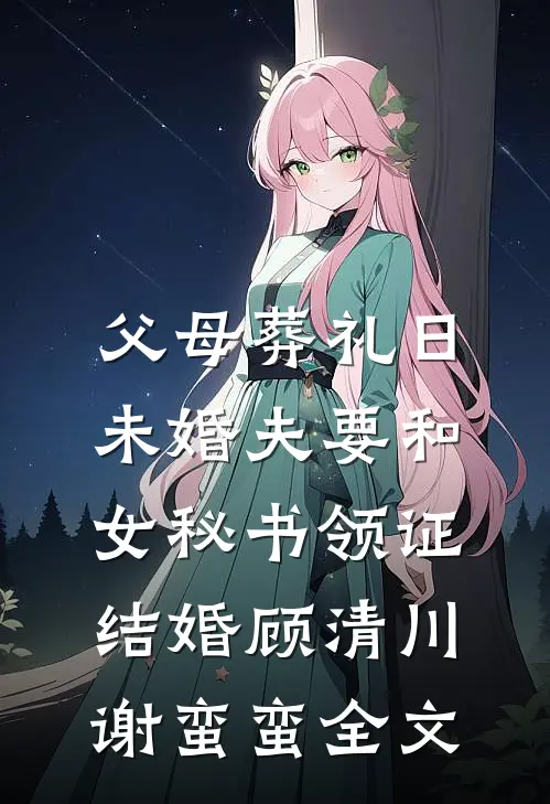 父母葬礼日，未婚夫要和女秘书领证结婚顾清川谢蛮蛮全文