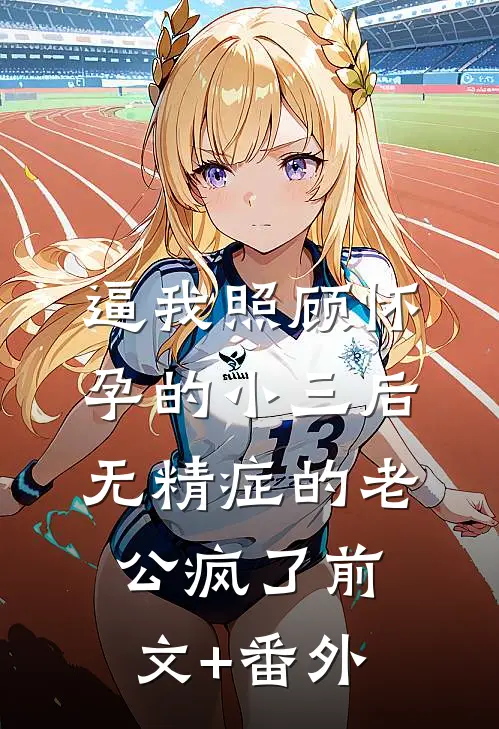 逼我照顾怀孕的小三后，无精症的老公疯了前文+番外