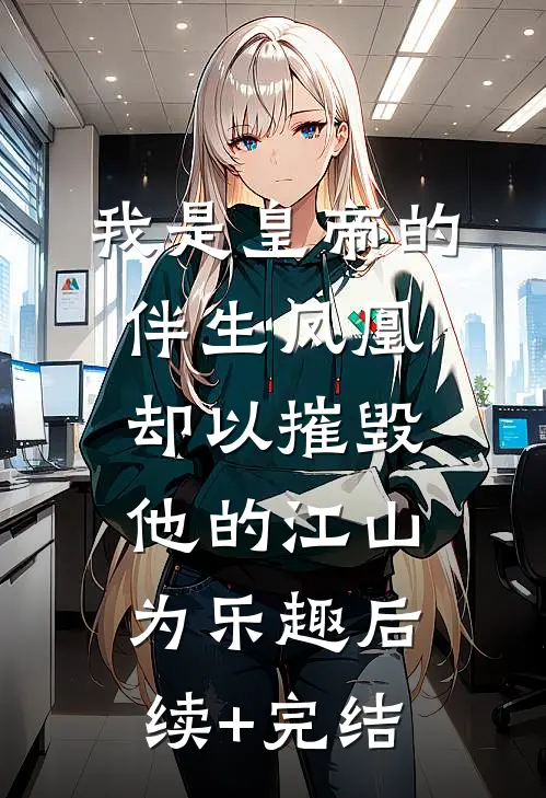 我是皇帝的伴生凤凰，却以摧毁他的江山为乐趣后续+完结