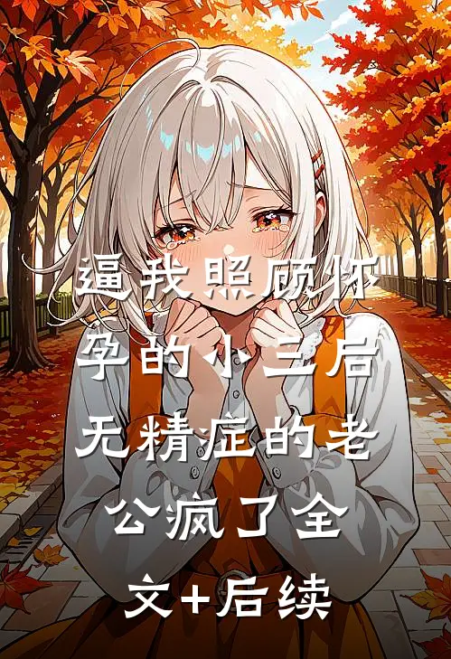 逼我照顾怀孕的小三后，无精症的老公疯了全文+后续