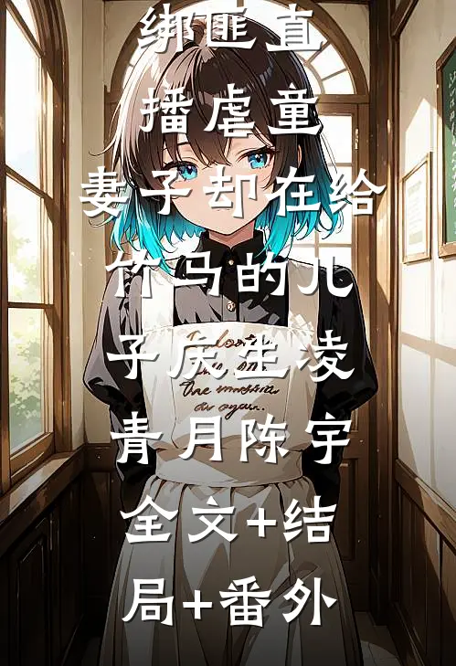 绑匪直播虐童，妻子却在给竹马的儿子庆生凌青月陈宇:全文+结局+番外