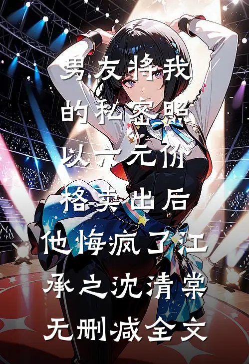 男友将我的私密照以六元价格卖出后，他悔疯了江承之沈清棠无删减全文