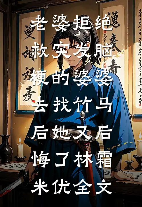 老婆拒绝救突发脑梗的婆婆，去找竹马后她又后悔了林霜米优全文
