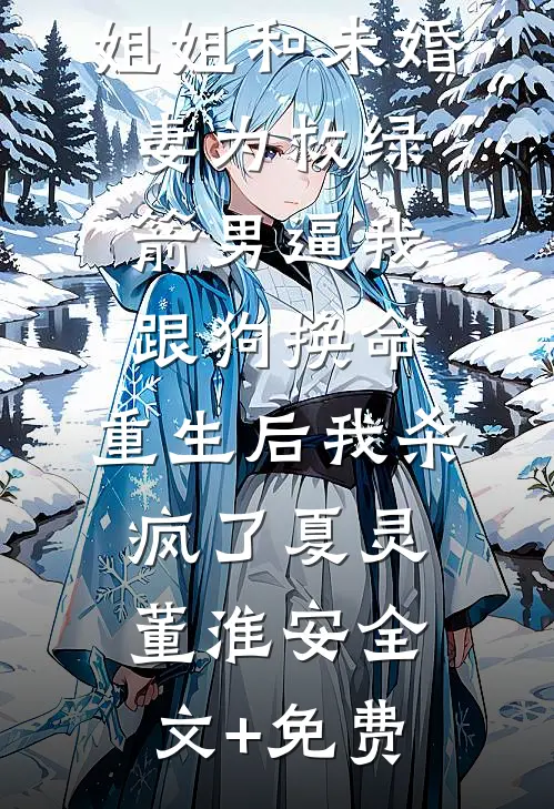姐姐和未婚妻为救绿箭男逼我跟狗换命，重生后我杀疯了夏灵董淮安全文+免费