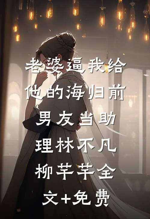 老婆逼我给他的海归前男友当助理林不凡柳芊芊全文+免费