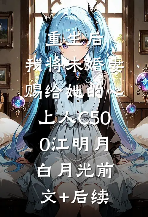 重生后，我将未婚妻赐给她的心上人C500江明月白月光前文+后续