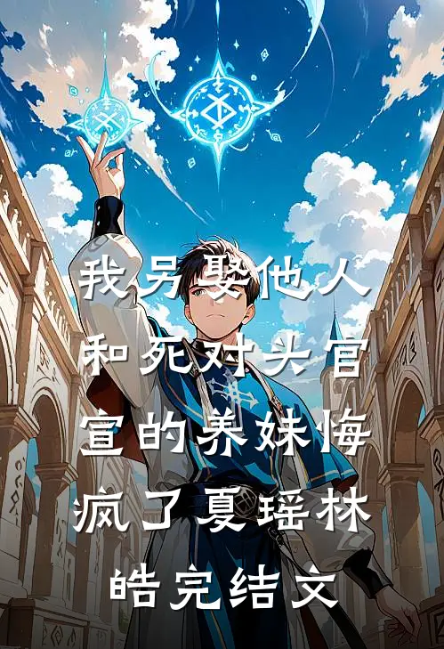 我另娶他人，和死对头官宣的养妹悔疯了夏瑶林皓完结文
