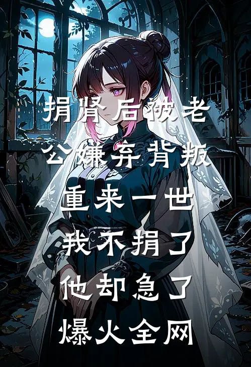 捐肾后被老公嫌弃背叛，重来一世我不捐了他却急了爆火全网