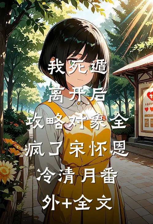 我死遁离开后，攻略对象全疯了宋怀恩冷清月(番外)+(全文)