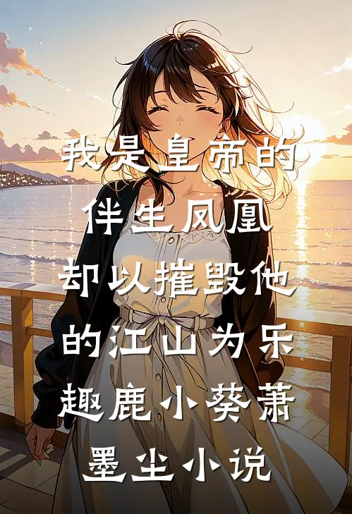 我是皇帝的伴生凤凰，却以摧毁他的江山为乐趣鹿小葵萧墨尘小说
