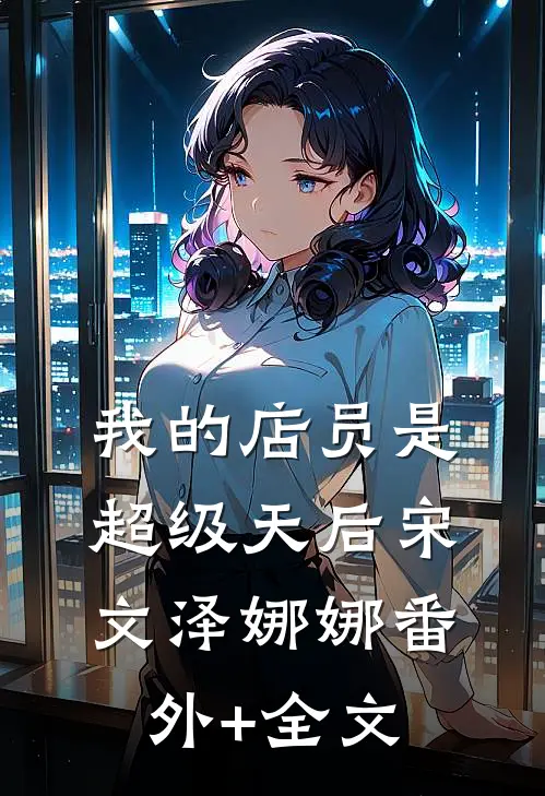 我的店员是超级天后宋文泽娜娜(番外)+(全文)