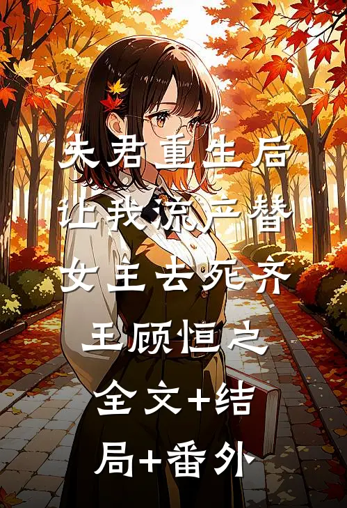 夫君重生后，让我流产替女主去死齐王顾恒之:全文+结局+番外