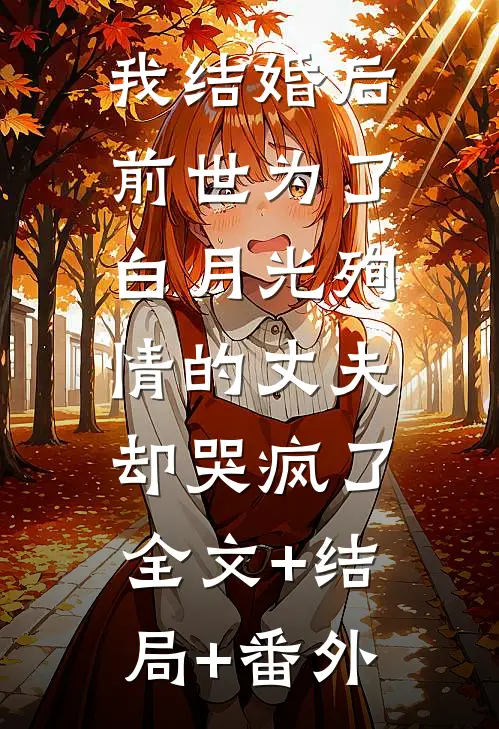 我结婚后，前世为了白月光殉情的丈夫却哭疯了:全文+结局+番外
