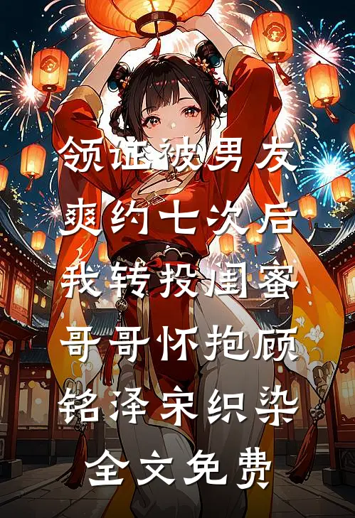 领证被男友爽约七次后，我转投闺蜜哥哥怀抱顾铭泽宋织染全文免费