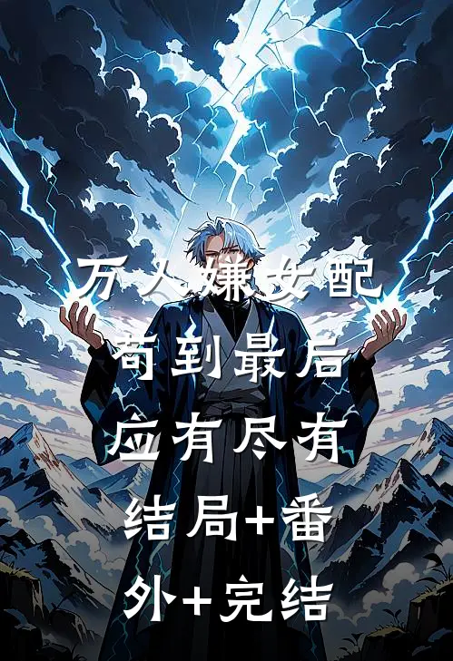 万人嫌女配，苟到最后应有尽有:结局+番外+完结