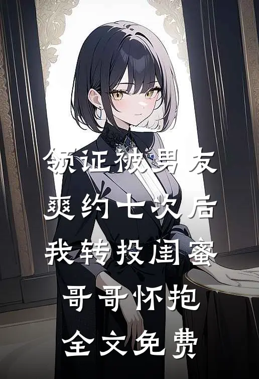 领证被男友爽约七次后，我转投闺蜜哥哥怀抱全文免费
